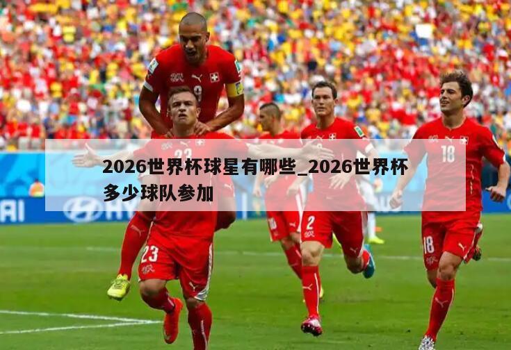 2026世界杯球星有哪些_2026世界杯多少球队参加
