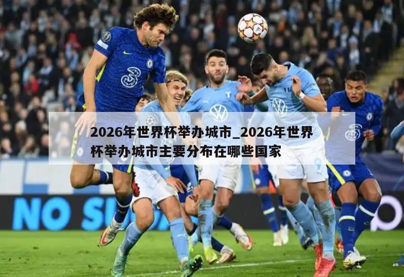 2026年世界杯举办城市_2026年世界杯举办城市主要分布在哪些国家