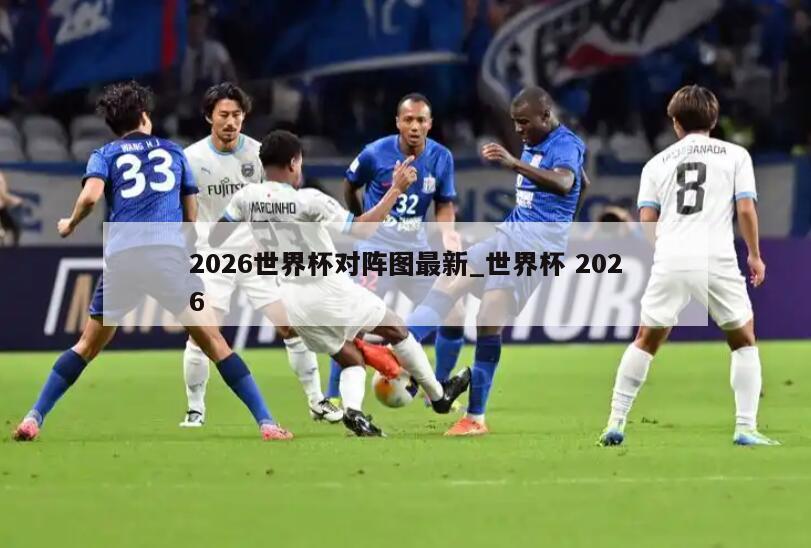 2026世界杯对阵图最新_世界杯 2026