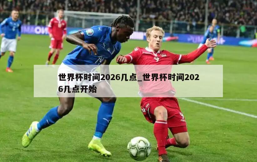 世界杯时间2026几点_世界杯时间2026几点开始