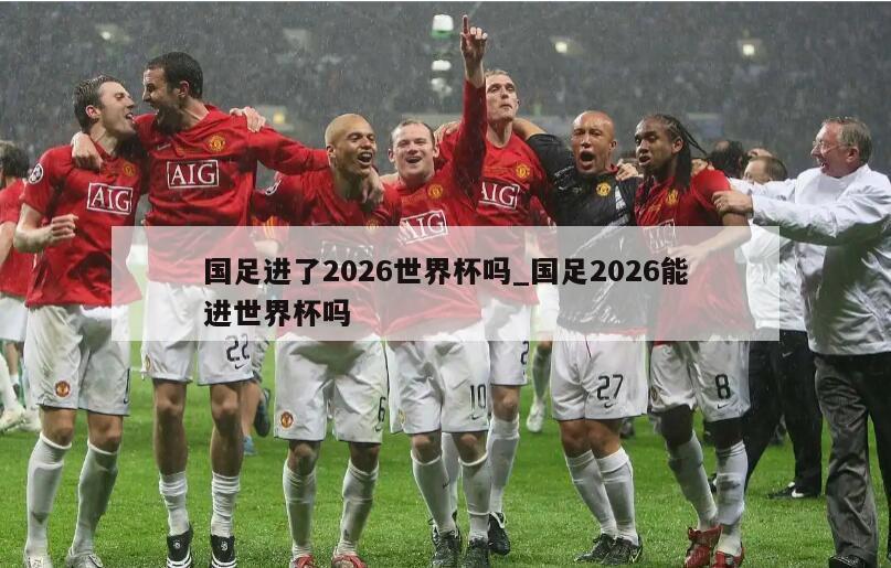 国足进了2026世界杯吗_国足2026能进世界杯吗