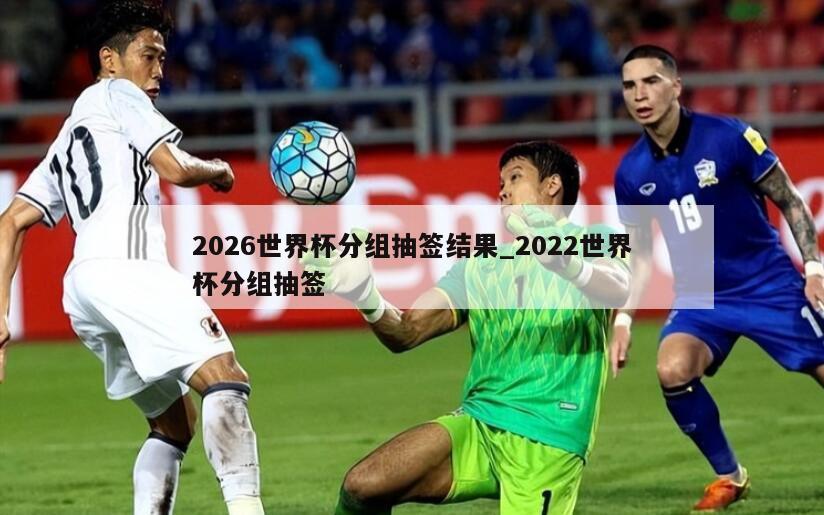 2026世界杯分组抽签结果_2022世界杯分组抽签