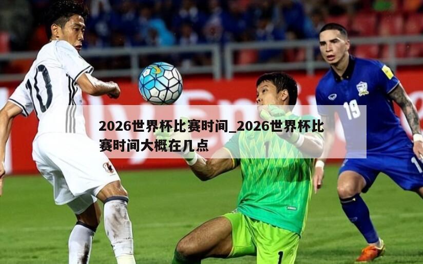 2026世界杯比赛时间_2026世界杯比赛时间大概在几点