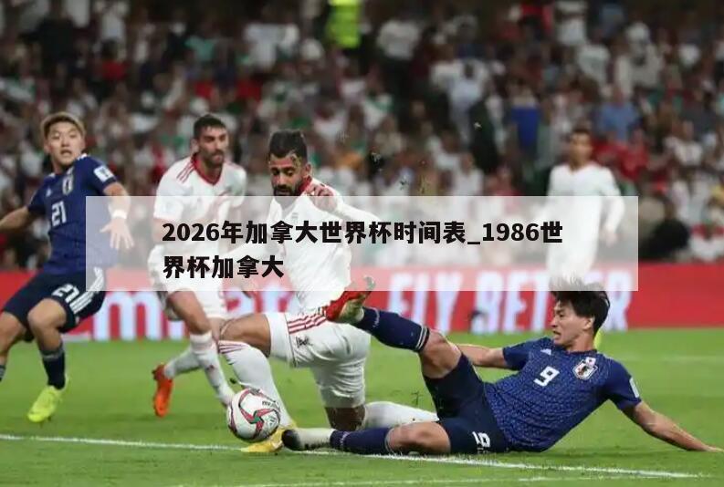 2026年加拿大世界杯时间表_1986世界杯加拿大