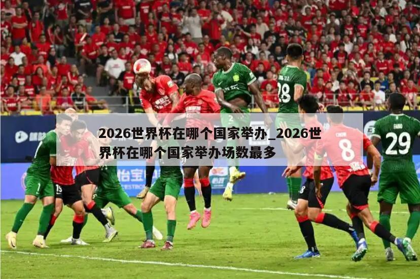 2026世界杯在哪个国家举办_2026世界杯在哪个国家举办场数最多