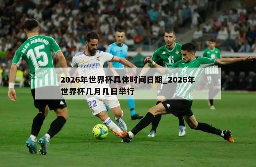 2026年世界杯具体时间日期_2026年世界杯几月几日举行