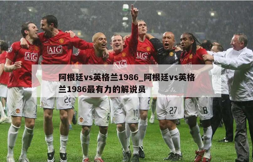 阿根廷vs英格兰1986_阿根廷vs英格兰1986最有力的解说员