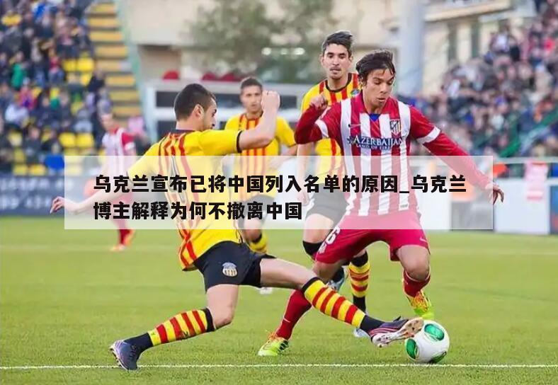 乌克兰宣布已将中国列入名单的原因_乌克兰博主解释为何不撤离中国