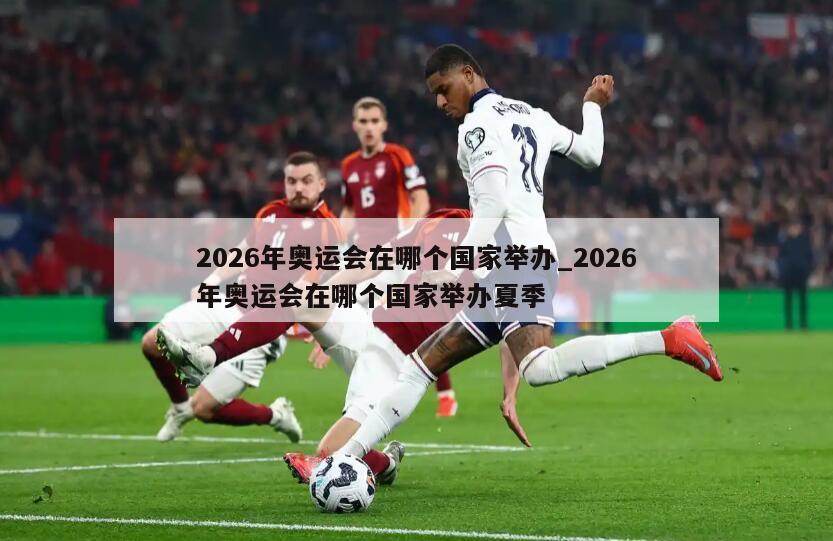 2026年奥运会在哪个国家举办_2026年奥运会在哪个国家举办夏季