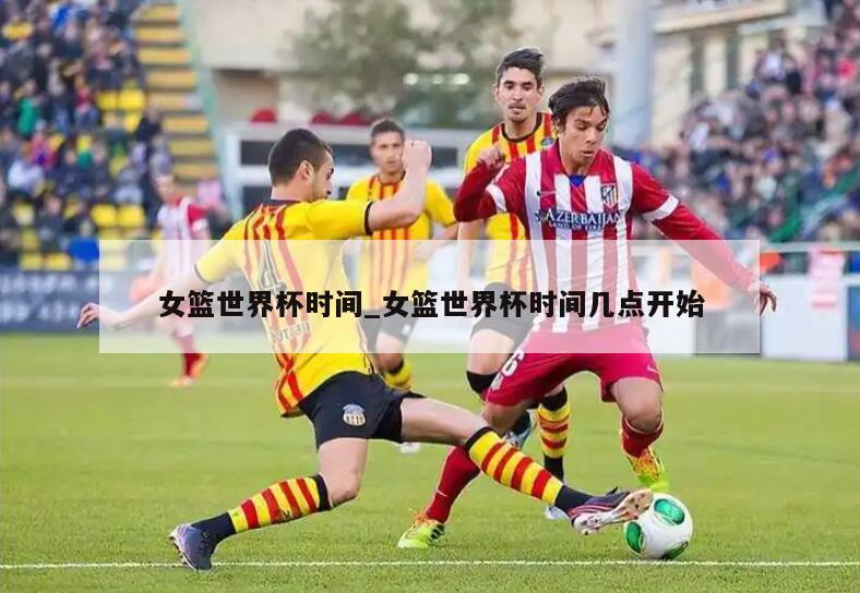 女篮世界杯时间_女篮世界杯时间几点开始