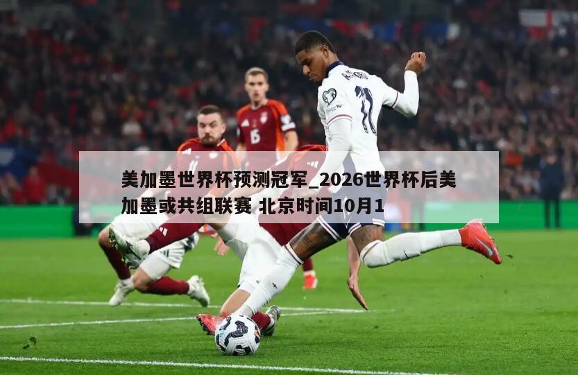 美加墨世界杯预测冠军_2026世界杯后美加墨或共组联赛 北京时间10月1