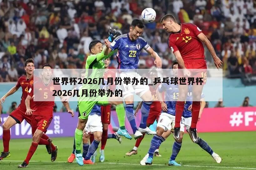 世界杯2026几月份举办的_乒乓球世界杯2026几月份举办的