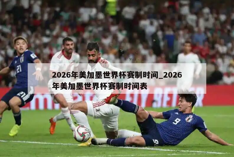 2026年美加墨世界杯赛制时间_2026年美加墨世界杯赛制时间表