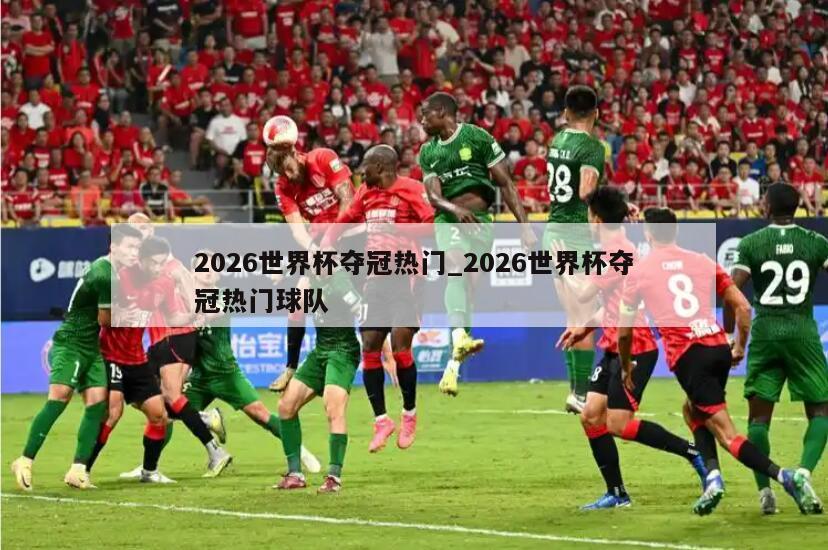 2026世界杯夺冠热门_2026世界杯夺冠热门球队