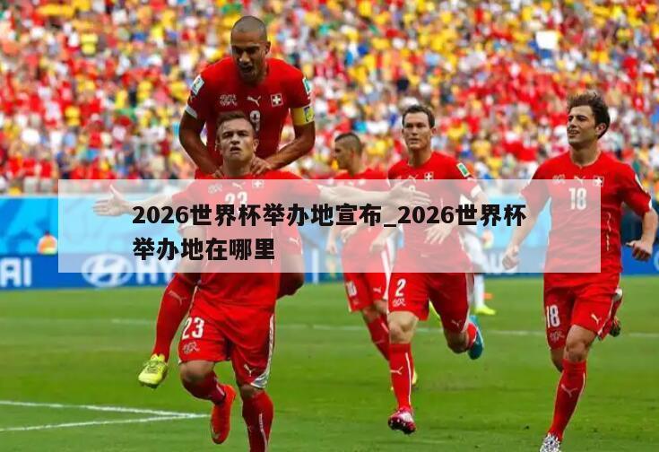 2026世界杯举办地宣布_2026世界杯举办地在哪里