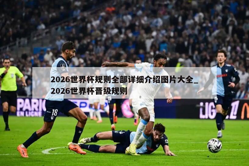 2026世界杯规则全部详细介绍图片大全_2026世界杯晋级规则