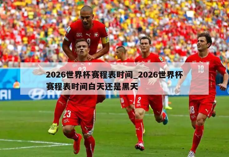2026世界杯赛程表时间_2026世界杯赛程表时间白天还是黑天