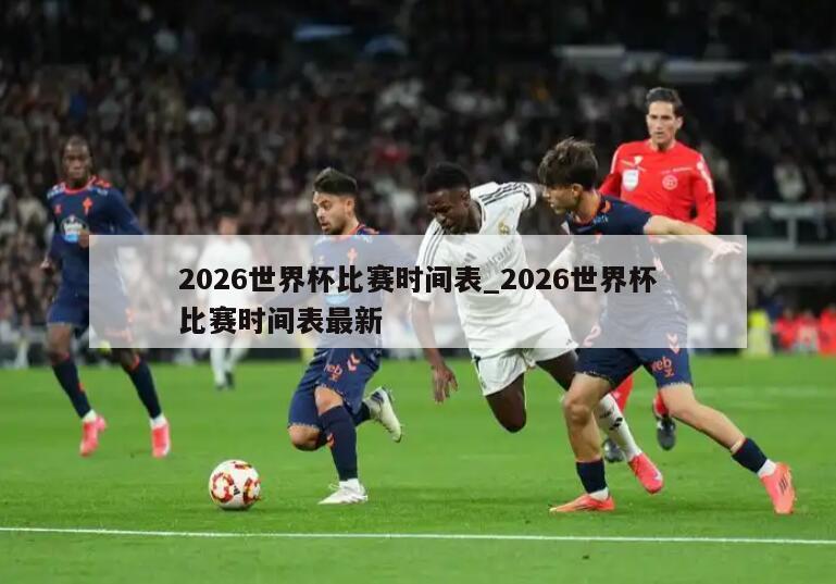 2026世界杯比赛时间表_2026世界杯比赛时间表最新