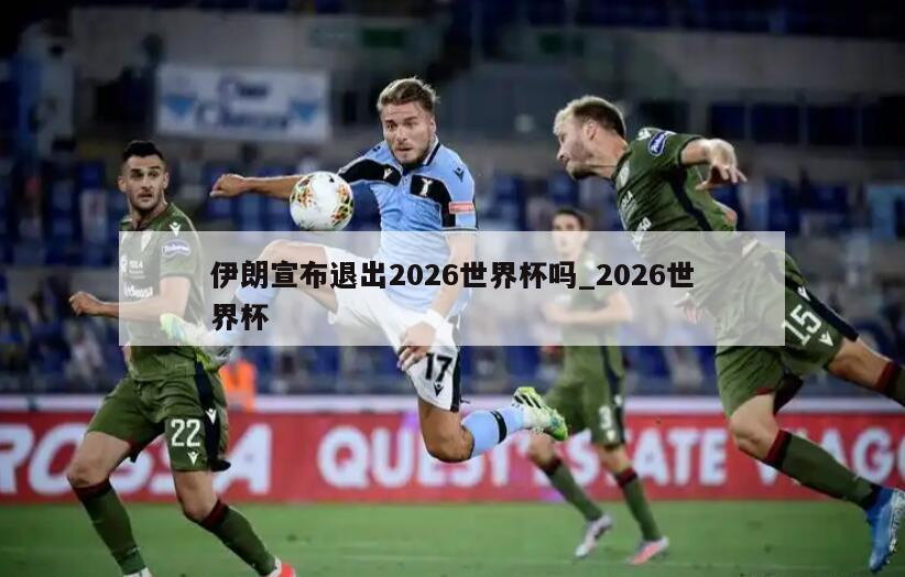 伊朗宣布退出2026世界杯吗_2026世界杯