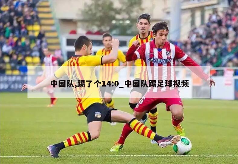 中国队,踢了个14:0_中国队踢足球视频