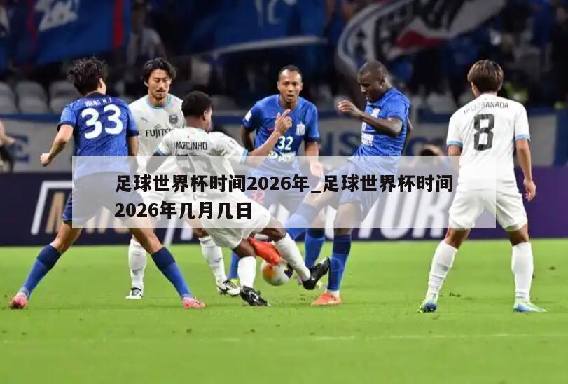 足球世界杯时间2026年_足球世界杯时间2026年几月几日