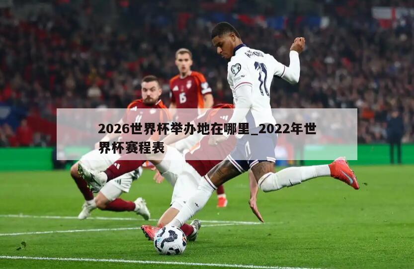 2026世界杯举办地在哪里_2022年世界杯赛程表