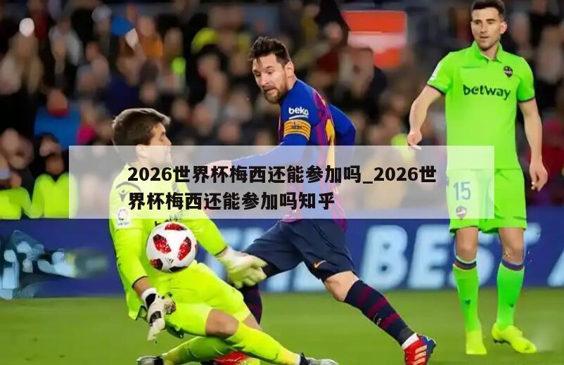 2026世界杯梅西还能参加吗_2026世界杯梅西还能参加吗知乎