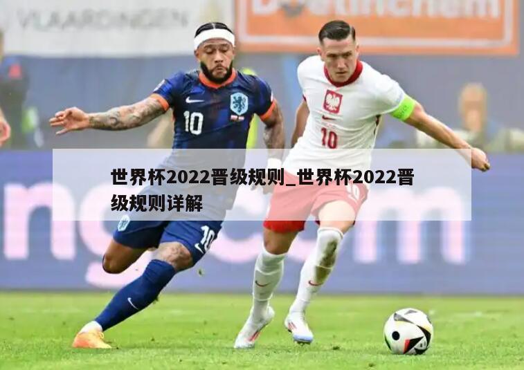 世界杯2022晋级规则_世界杯2022晋级规则详解