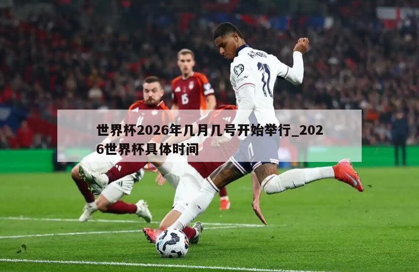 世界杯2026年几月几号开始举行_2026世界杯具体时间