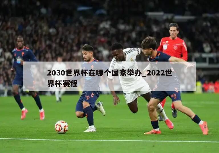 2030世界杯在哪个国家举办_2022世界杯赛程