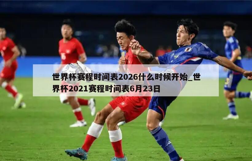 世界杯赛程时间表2026什么时候开始_世界杯2021赛程时间表6月23日