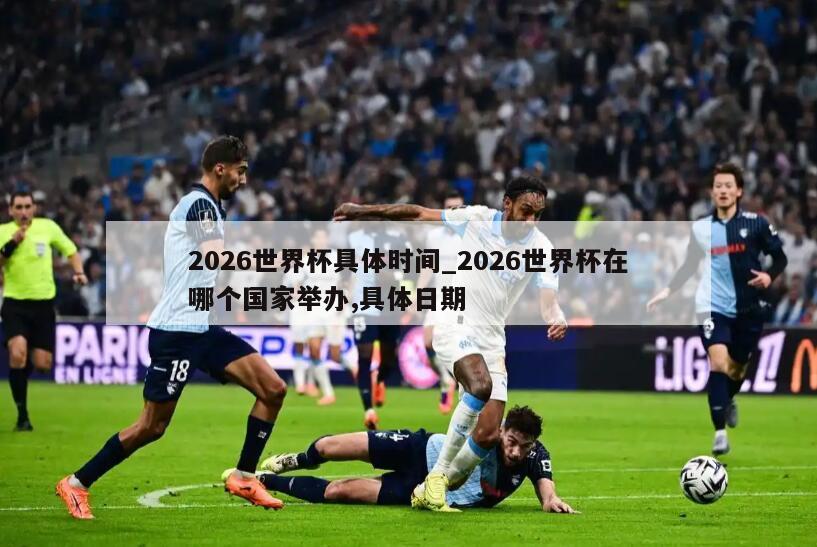 2026世界杯具体时间_2026世界杯在哪个国家举办,具体日期