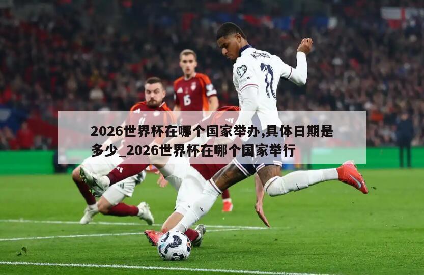 2026世界杯在哪个国家举办,具体日期是多少_2026世界杯在哪个国家举行