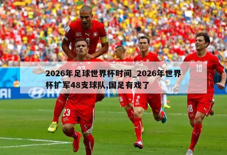 2026年足球世界杯时间_2026年世界杯扩军48支球队,国足有戏了