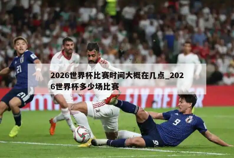 2026世界杯比赛时间大概在几点_2026世界杯多少场比赛