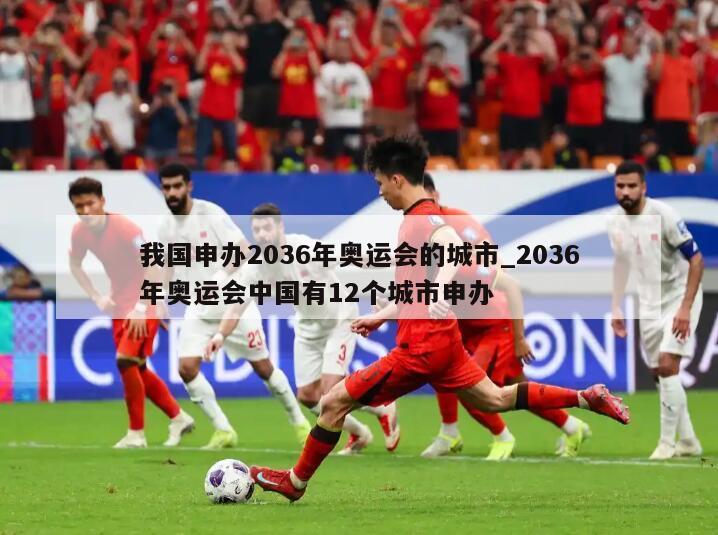 我国申办2036年奥运会的城市_2036年奥运会中国有12个城市申办