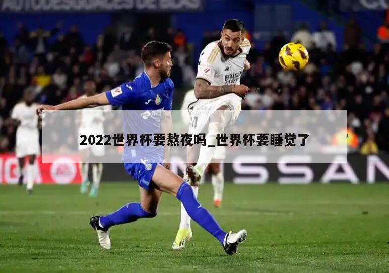 2022世界杯要熬夜吗_世界杯要睡觉了