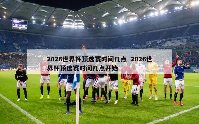 2026世界杯预选赛时间几点_2026世界杯预选赛时间几点开始