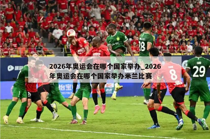 2026年奥运会在哪个国家举办_2026年奥运会在哪个国家举办米兰比赛