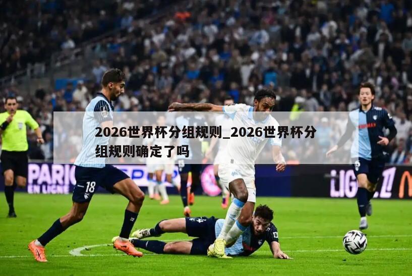 2026世界杯分组规则_2026世界杯分组规则确定了吗