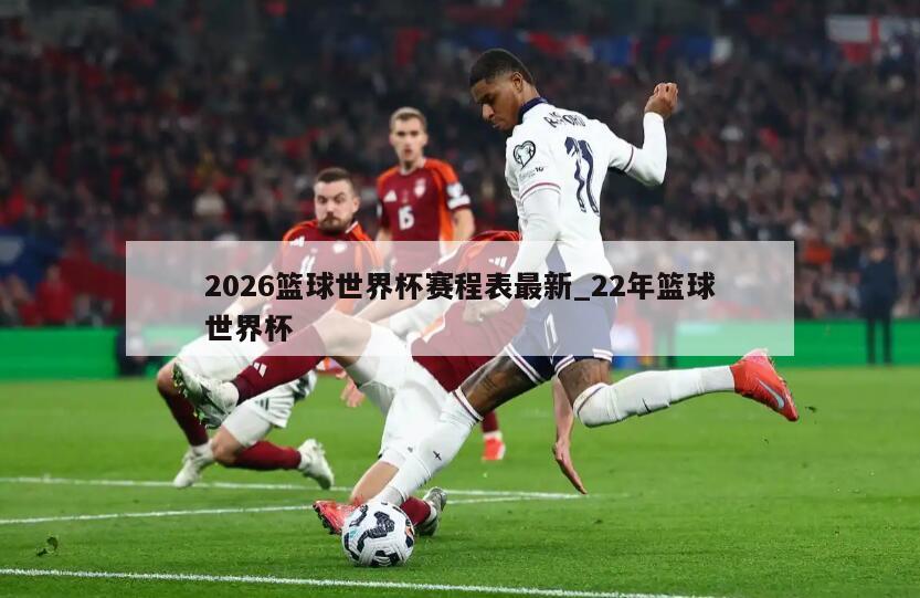 2026篮球世界杯赛程表最新_22年篮球世界杯