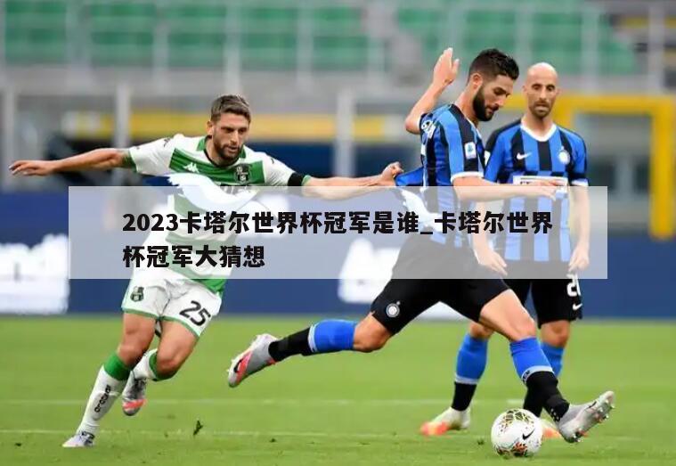 2023卡塔尔世界杯冠军是谁_卡塔尔世界杯冠军大猜想