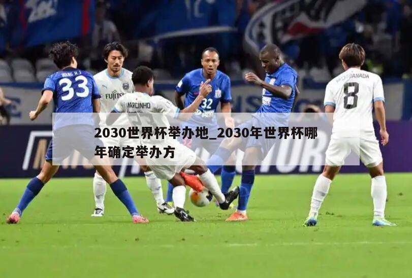 2030世界杯举办地_2030年世界杯哪年确定举办方