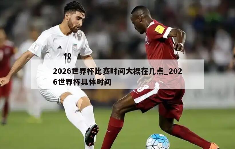 2026世界杯比赛时间大概在几点_2026世界杯具体时间