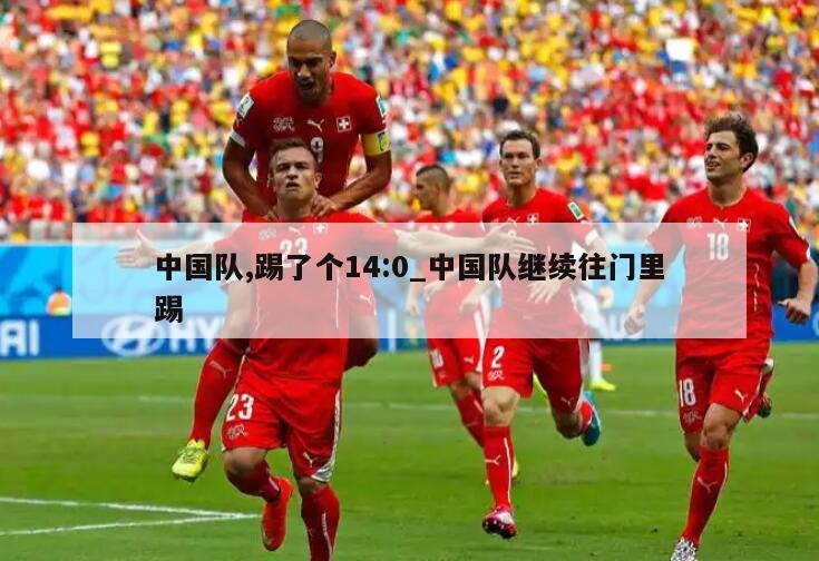 中国队,踢了个14:0_中国队继续往门里踢