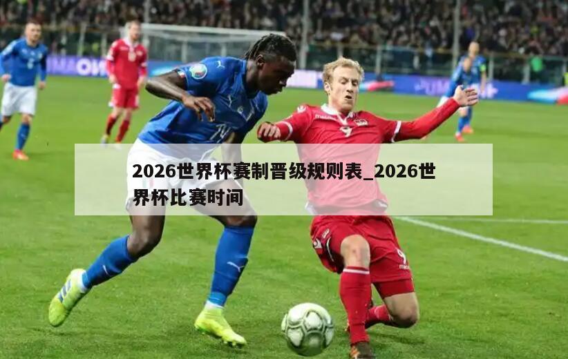 2026世界杯赛制晋级规则表_2026世界杯比赛时间