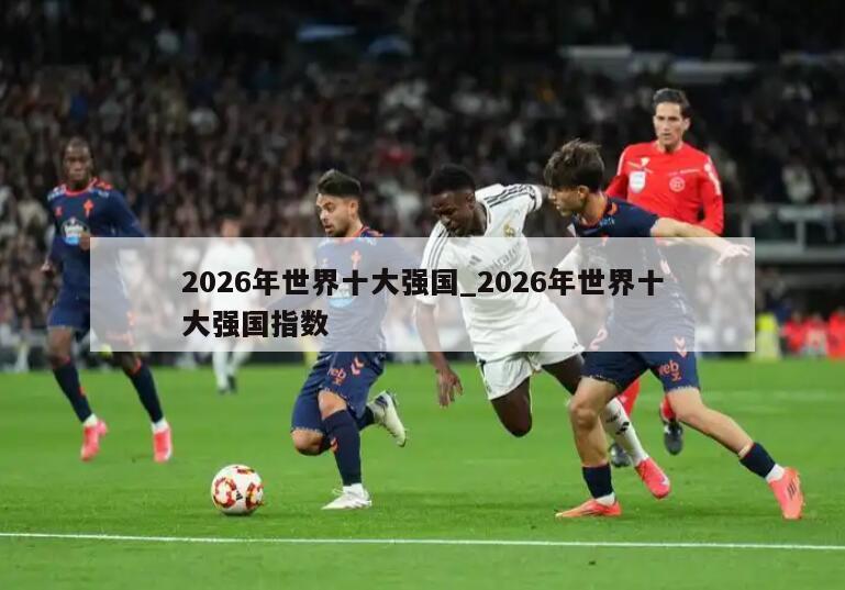 2026年世界十大强国_2026年世界十大强国指数