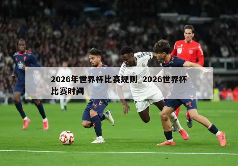 2026年世界杯比赛规则_2026世界杯比赛时间