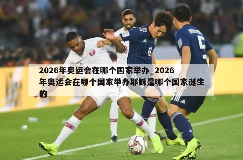 2026年奥运会在哪个国家举办_2026年奥运会在哪个国家举办耶稣是哪个国家诞生的