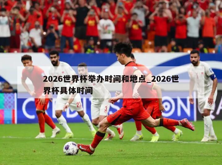 2026世界杯举办时间和地点_2026世界杯具体时间